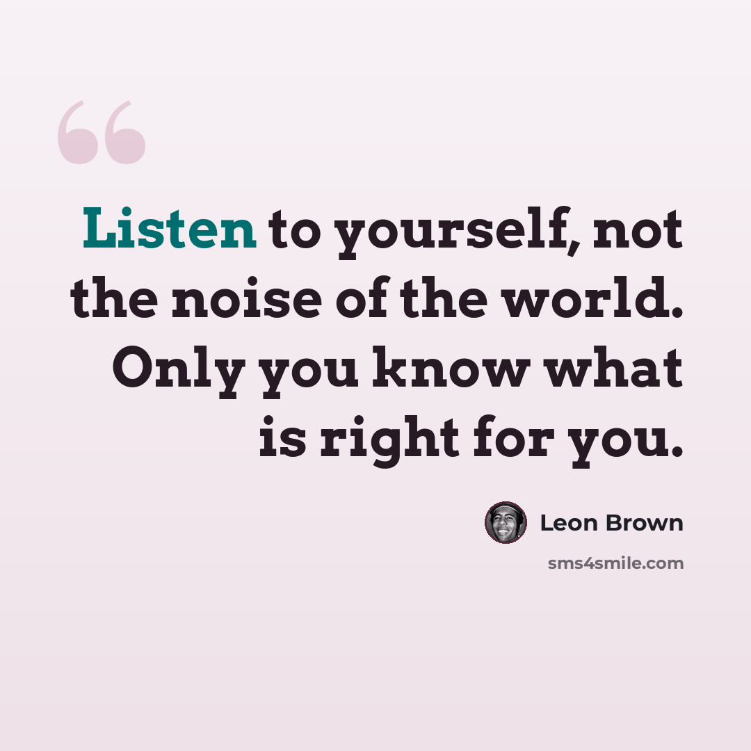 “Listen to yourself, not the noise of the world. Only you know what is right for you.” quote by Leon Brown