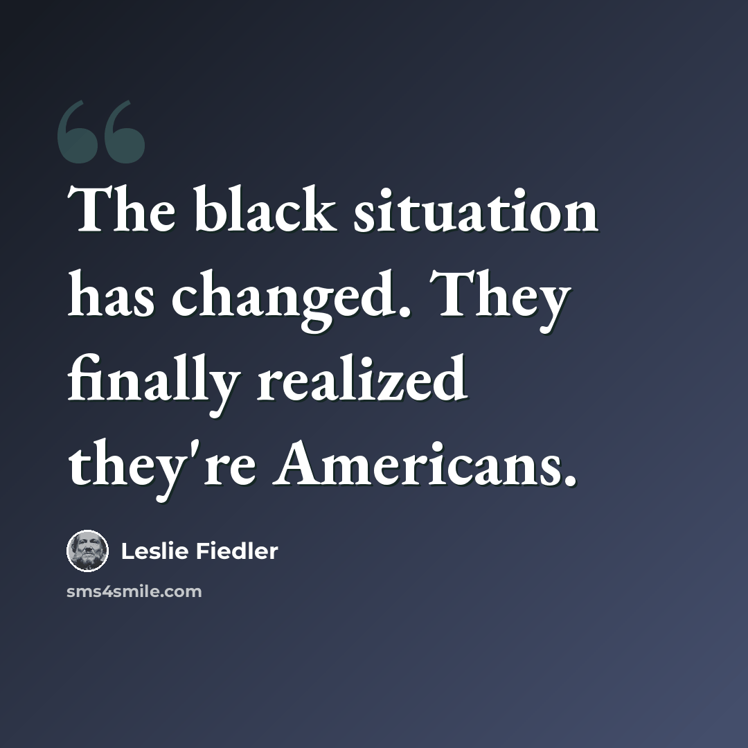 “The black situation has changed. They finally realized they're Americans.” quote by Leslie Fiedler