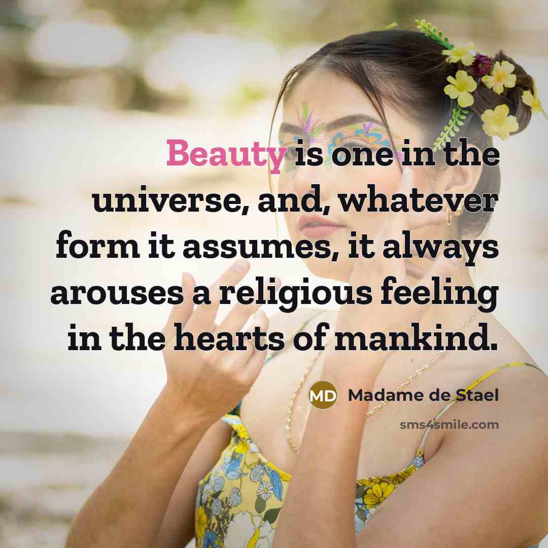 “Beauty is one in the universe, and, whatever form it assumes, it always arouses a religious feeling in the hearts of mankind.” quote by Madame de Stael