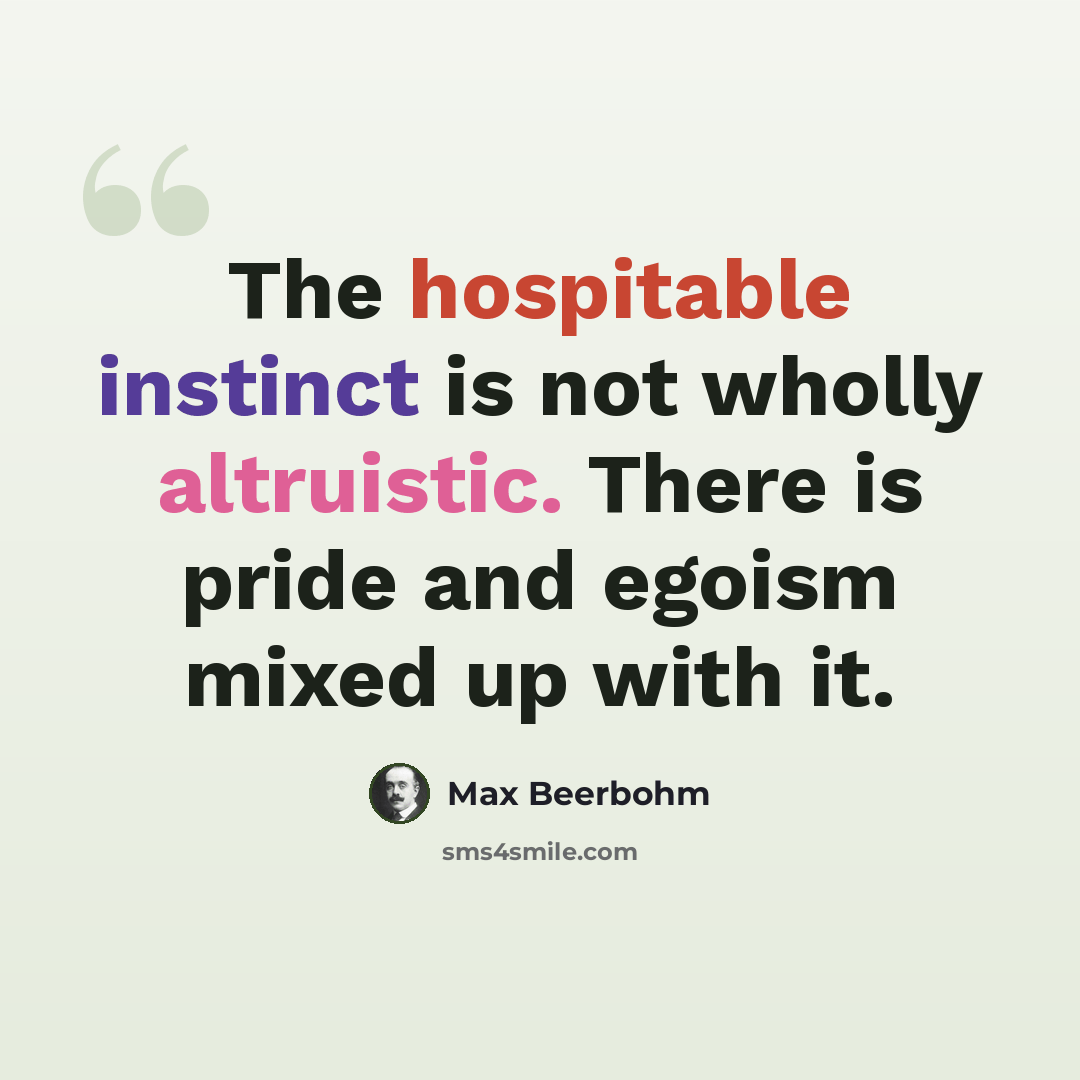 “The hospitable instinct is not wholly altruistic. There is pride and egoism mixed up with it.” quote by Max Beerbohm