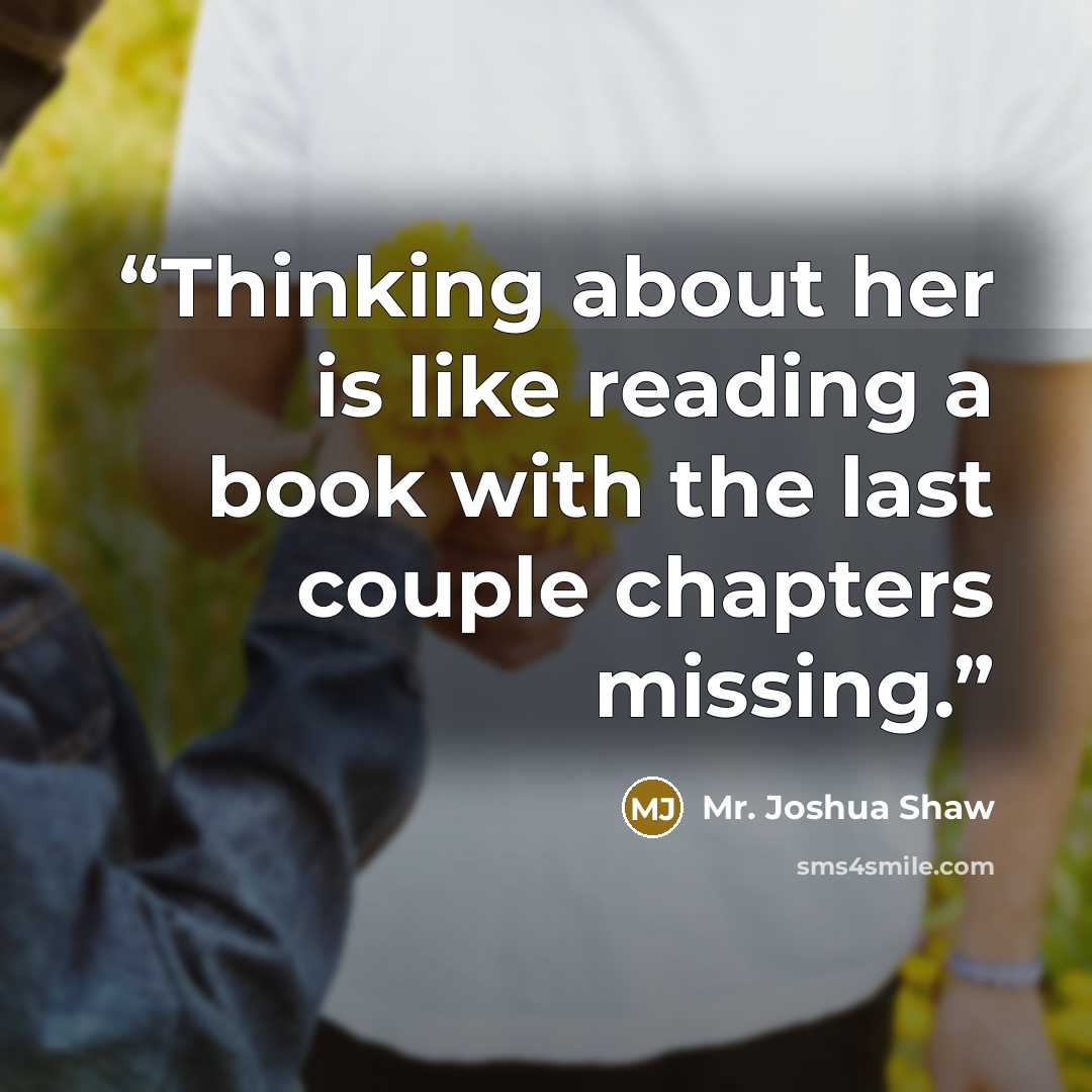 “Thinking about her is like reading a book with the last couple chapters missing.” quote by Mr. Joshua Shaw
