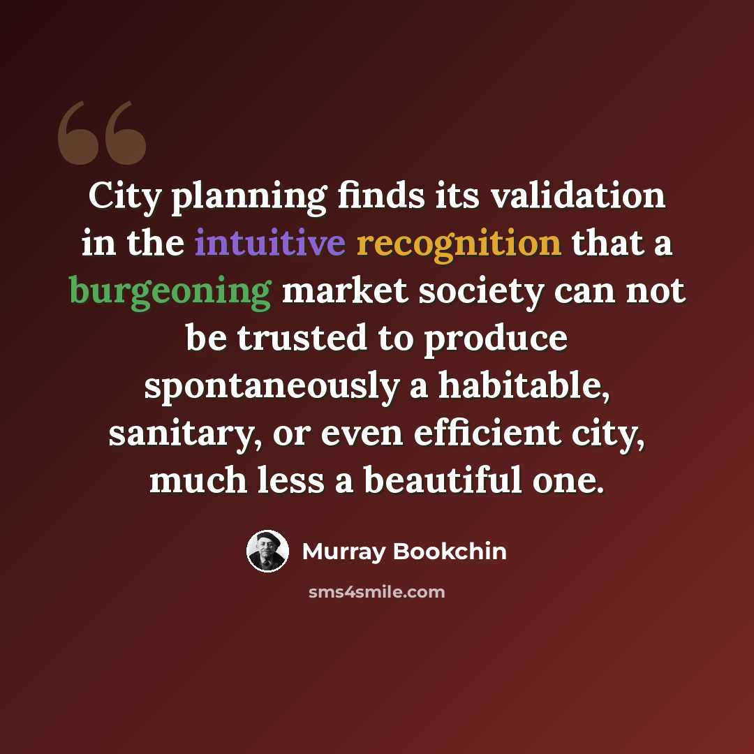 “City planning finds its validation in the intuitive recognition that a burgeoning market society can not be trusted to produce spontaneously a habitable, sanitary, or even efficient city, much less a beautiful one.” quote by Murray Bookchin