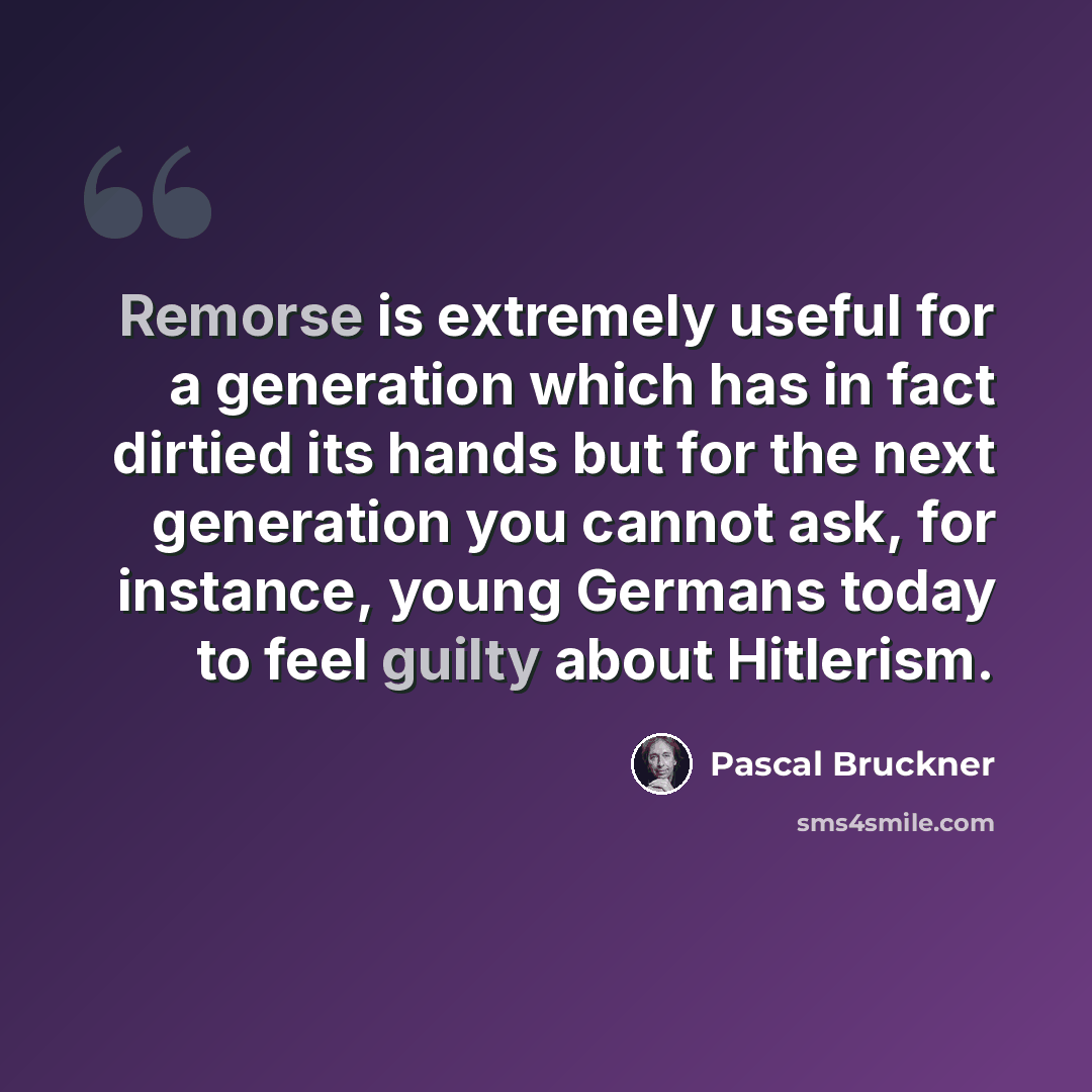 “Remorse is extremely useful for a generation which has in fact dirtied its hands but for the next generation you cannot ask, for instance, young Germans today to feel guilty about Hitlerism.” quote by Pascal Bruckner