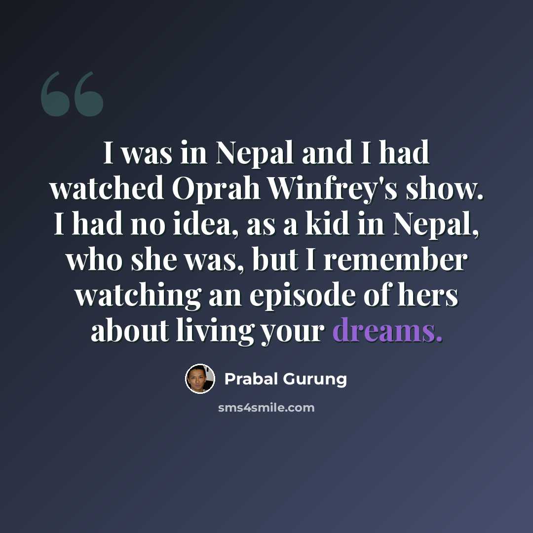 “I was in Nepal and I had watched Oprah Winfrey's show. I had no idea, as a kid in Nepal, who she was, but I remember watching an episode of hers about living your dreams.” quote by Prabal Gurung