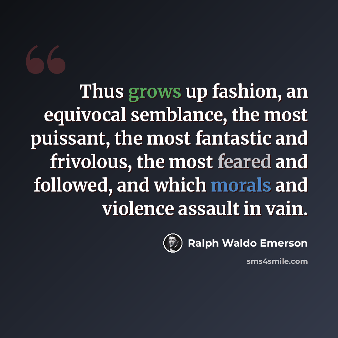 “Thus grows up fashion, an equivocal semblance, the most puissant, the most fantastic and frivolous, the most feared and followed, and which morals and violence assault in vain.” quote by Ralph Waldo Emerson