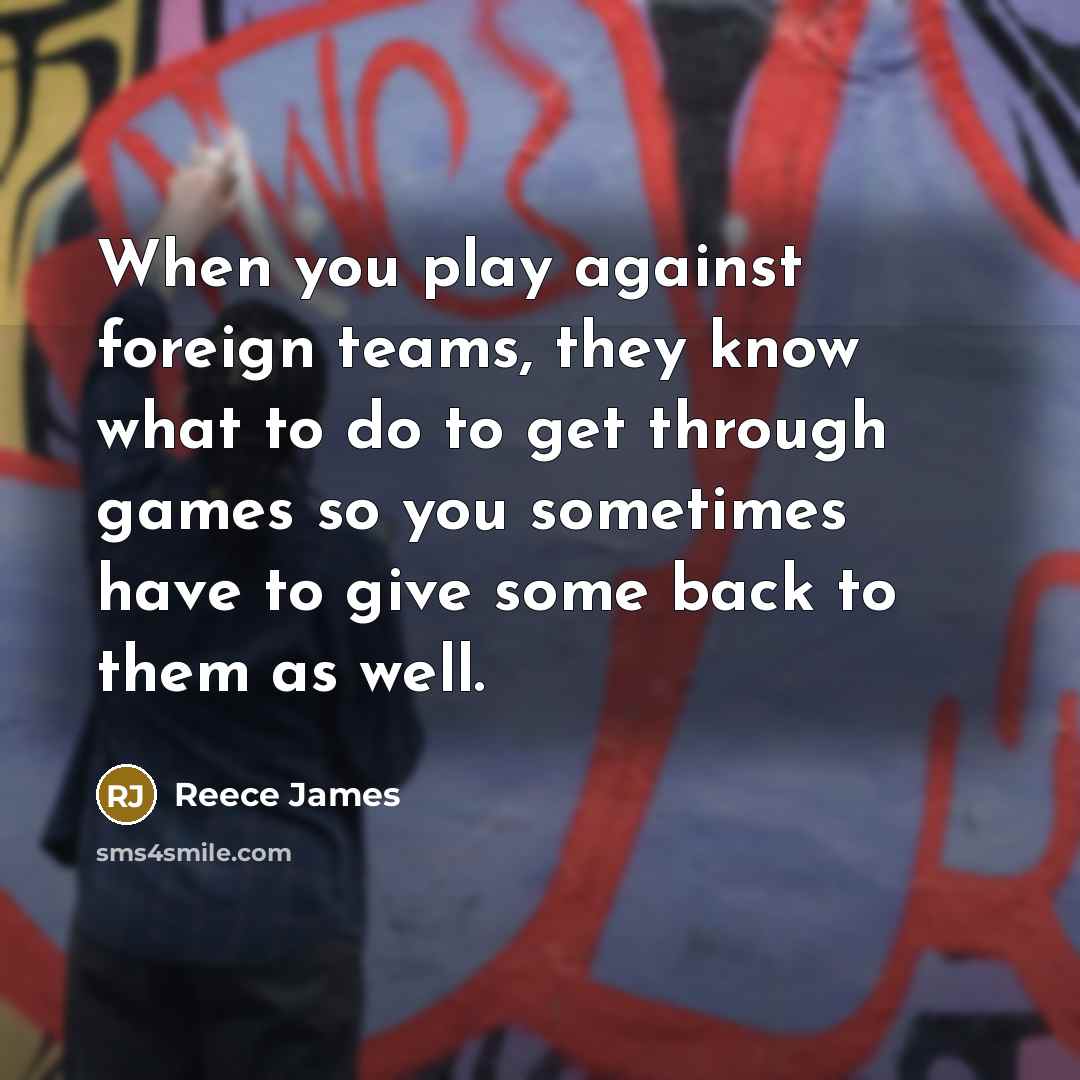 “When you play against foreign teams, they know what to do to get through games so you sometimes have to give some back to them as well.” quote by Reece James