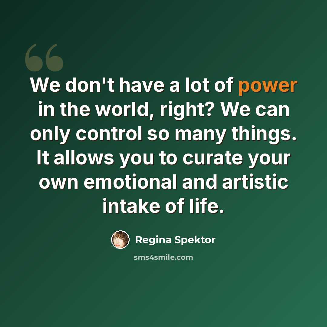 “We don't have a lot of power in the world, right? We can only control so many things. It allows you to curate your own emotional and artistic intake of life.” quote by Regina Spektor