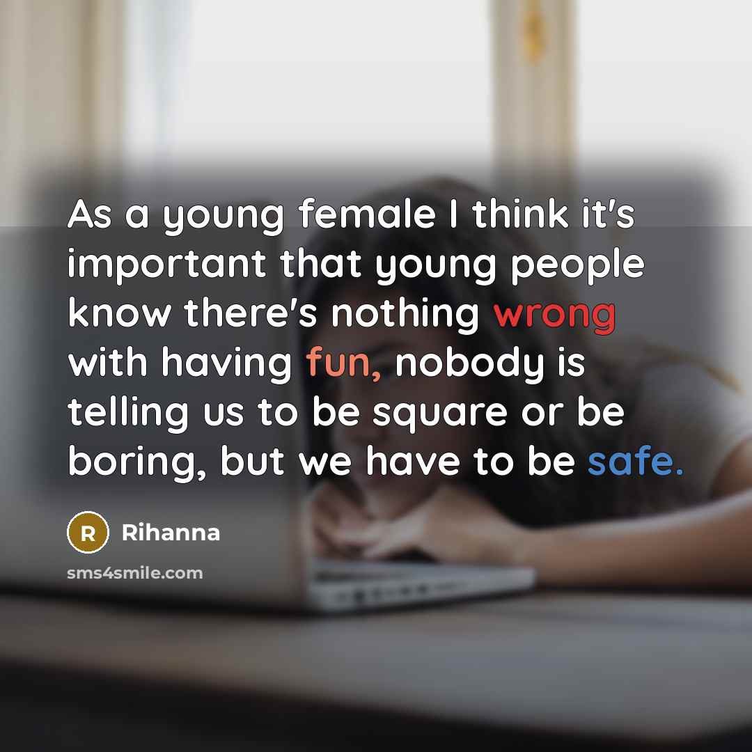 “As a young female I think it's important that young people know there's nothing wrong with having fun, nobody is telling us to be square or be boring, but we have to be safe.” quote by Rihanna