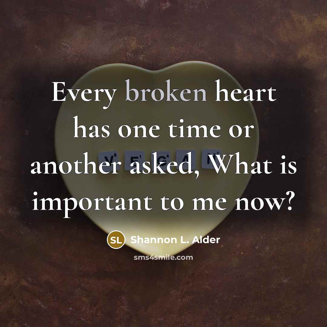 “Every broken heart has one time or another asked, What is important to me now?” quote by Shannon L. Alder