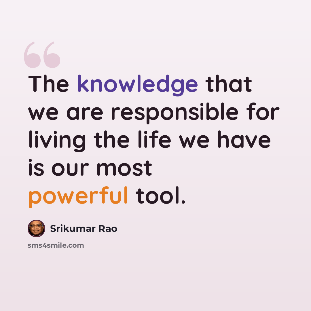“The knowledge that we are responsible for living the life we have is our most powerful tool.” quote by Srikumar Rao