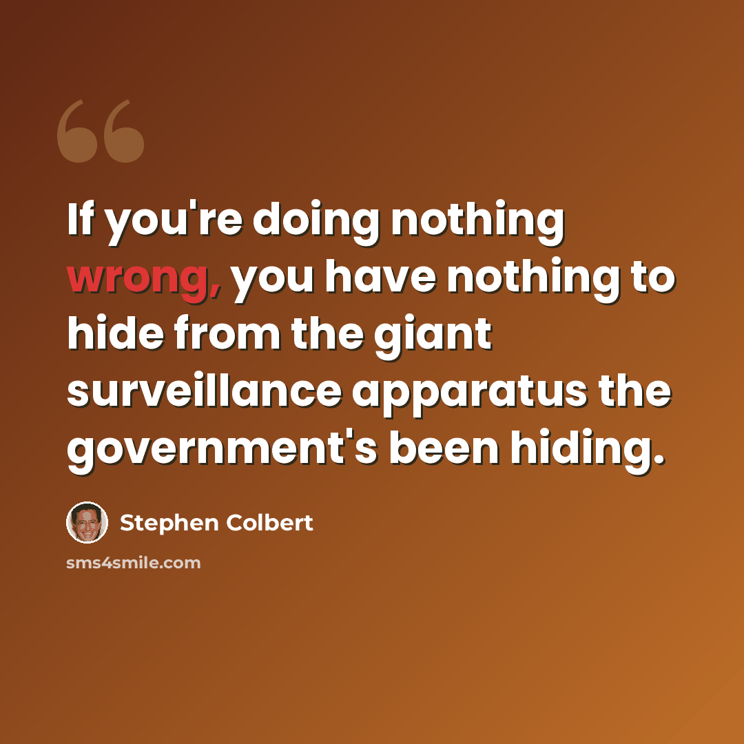 “If you're doing nothing wrong, you have nothing to hide from the giant surveillance apparatus the government's been hiding.” quote by Stephen Colbert