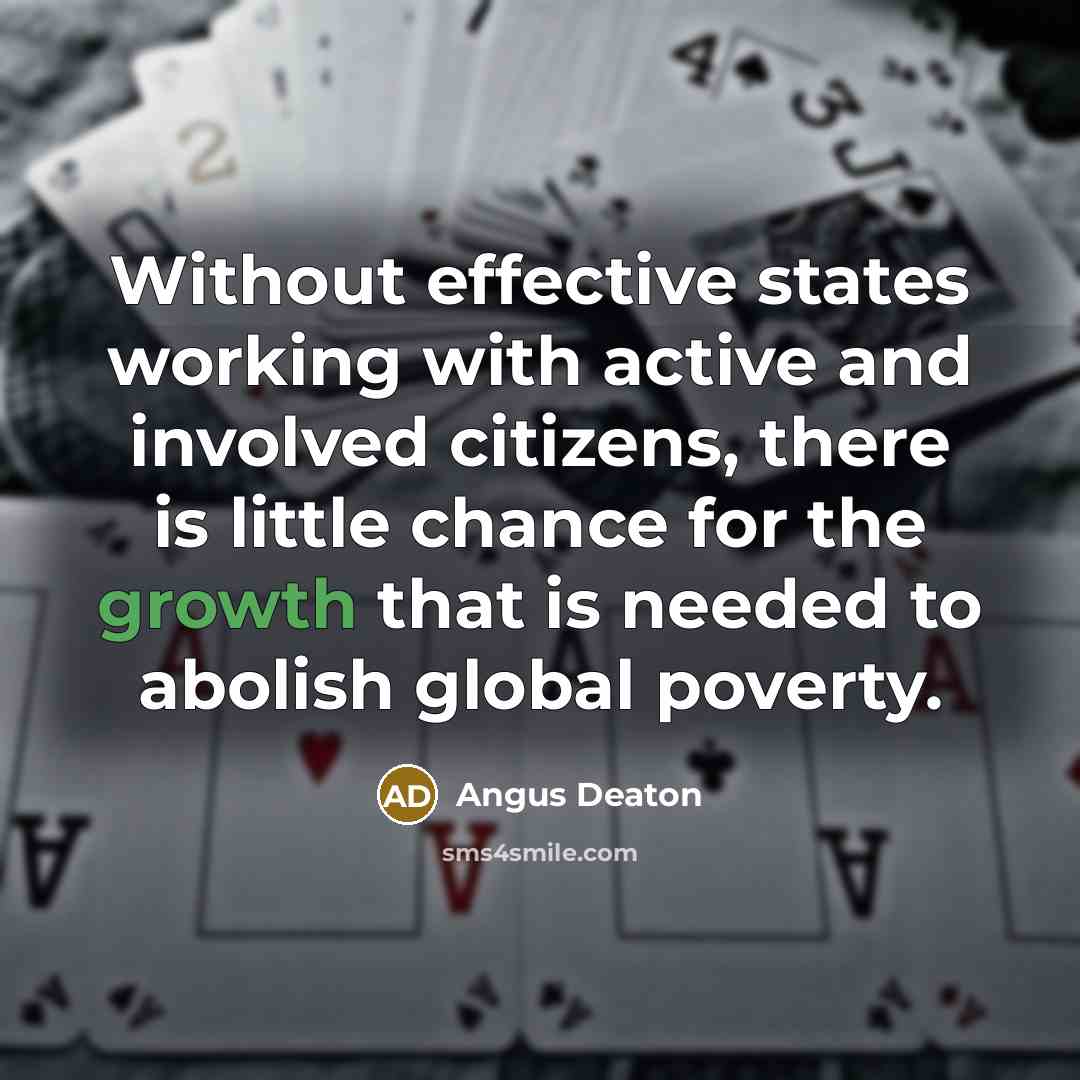 “Without effective states working with active and involved citizens, there is little chance for the growth that is needed to abolish global poverty.” quote by Angus Deaton