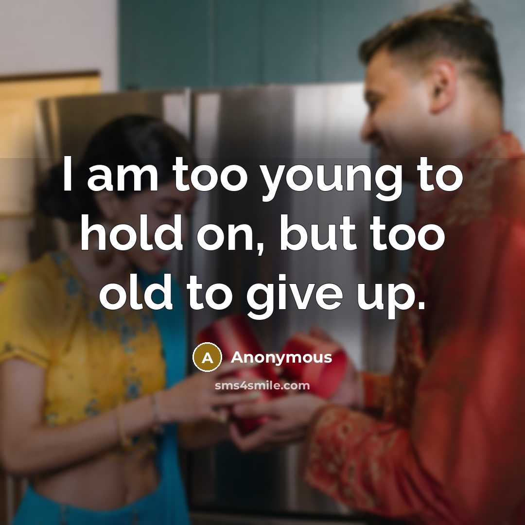 “I am too young to hold on, but too old to give up.” quote by Anonymous