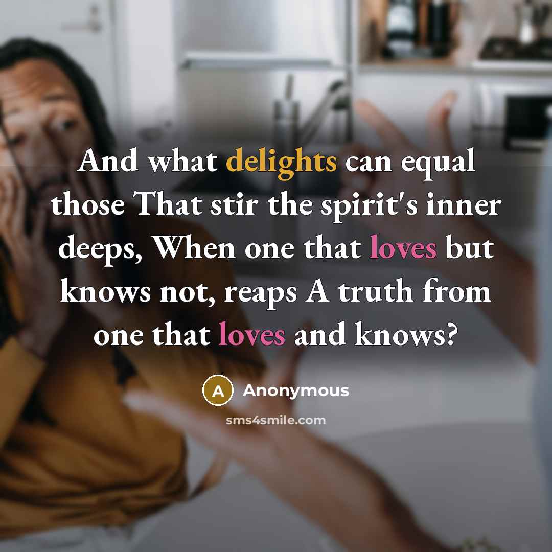 “And what delights can equal those That stir the spirit's inner deeps, When one that loves but knows not, reaps A truth from one that loves and knows?” quote by Anonymous