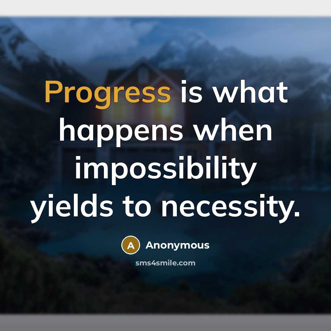 “Progress is what happens when impossibility yields to necessity.” quote by Anonymous