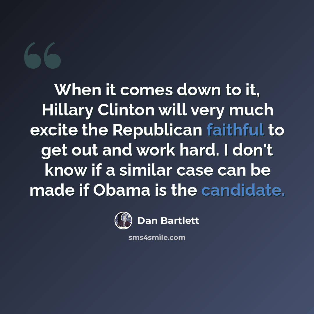 “When it comes down to it, Hillary Clinton will very much excite the Republican faithful to get out and work hard. I don't know if a similar case can be made if Obama is the candidate.” quote by Dan Bartlett
