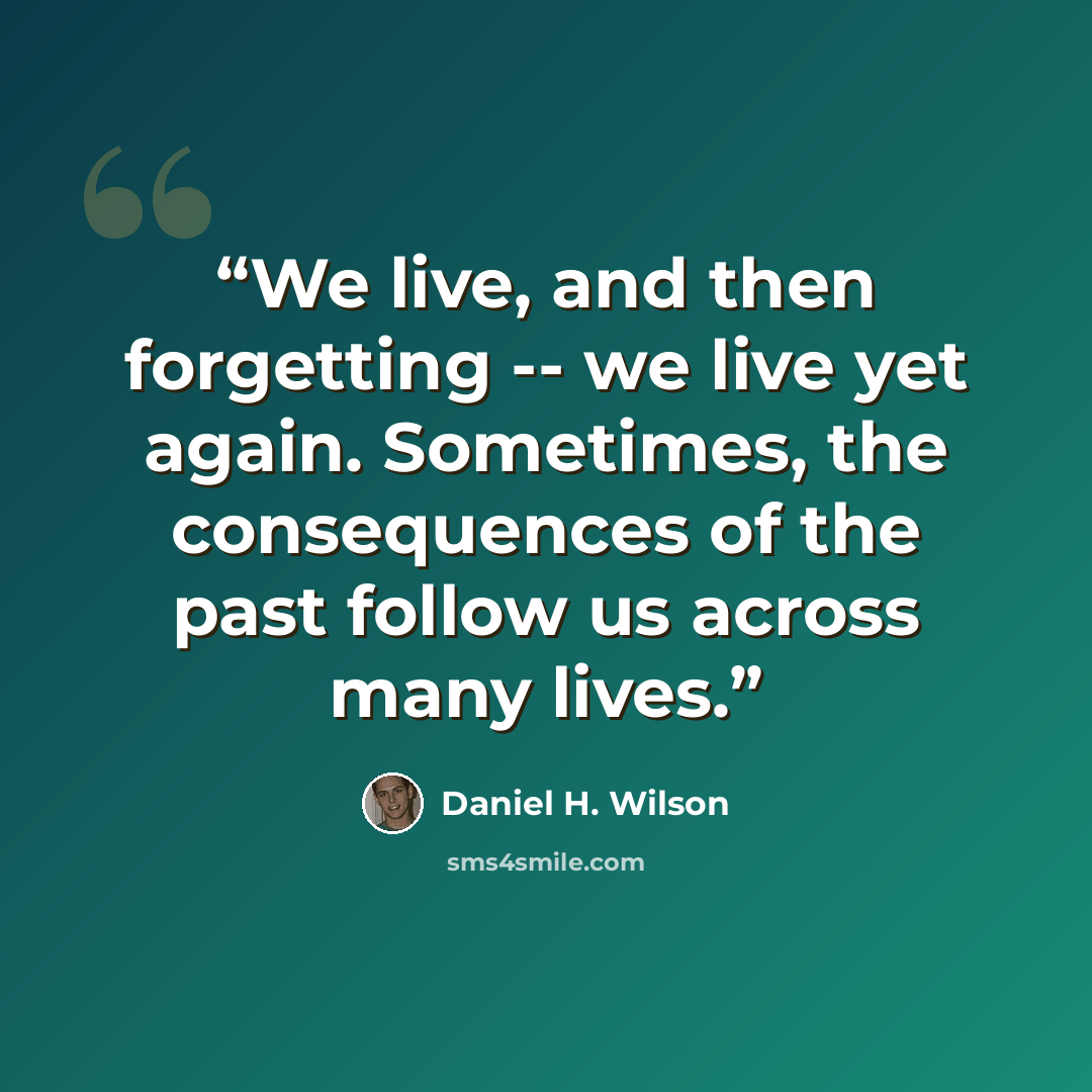 “We live, and then forgetting -- we live yet again. Sometimes, the consequences of the past follow us across many lives.” quote by Daniel H. Wilson