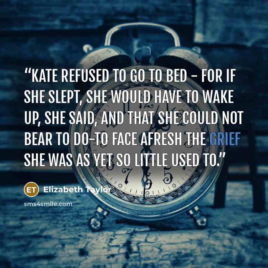 “Kate refused to go to bed - for if she slept, she would have to wake up, she said, and that she could not bear to do-to face afresh the grief she was as yet so little used to.” quote by Elizabeth Taylor