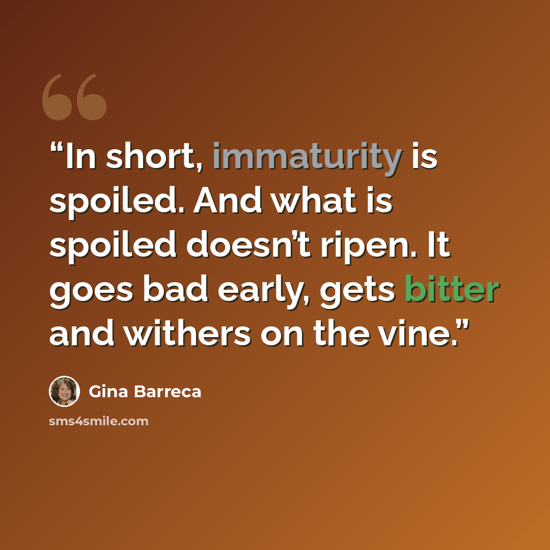 “In short, immaturity is spoiled. And what is spoiled doesn’t ripen. It goes bad early, gets bitter and withers on the vine.” quote by Gina Barreca