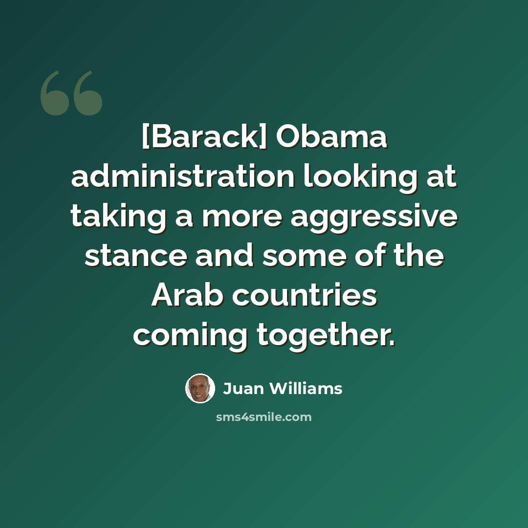 “[Barack] Obama administration looking at taking a more aggressive stance and some of the Arab countries coming together.” quote by Juan Williams