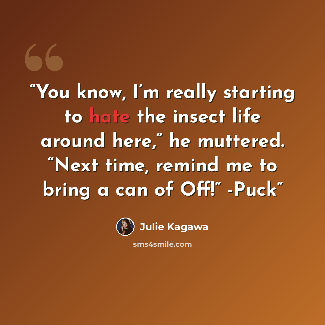 “You know, I’m really starting to hate the insect life around here,” he muttered. “Next time, remind me to bring a can of Off!” -Puck” quote by Julie Kagawa