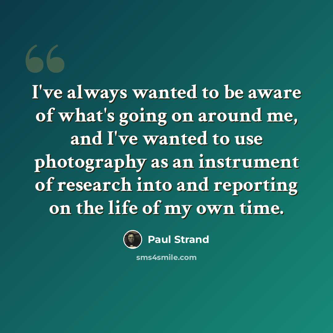 “I've always wanted to be aware of what's going on around me, and I've wanted to use photography as an instrument of research into and reporting on the life of my own time.” quote by Paul Strand