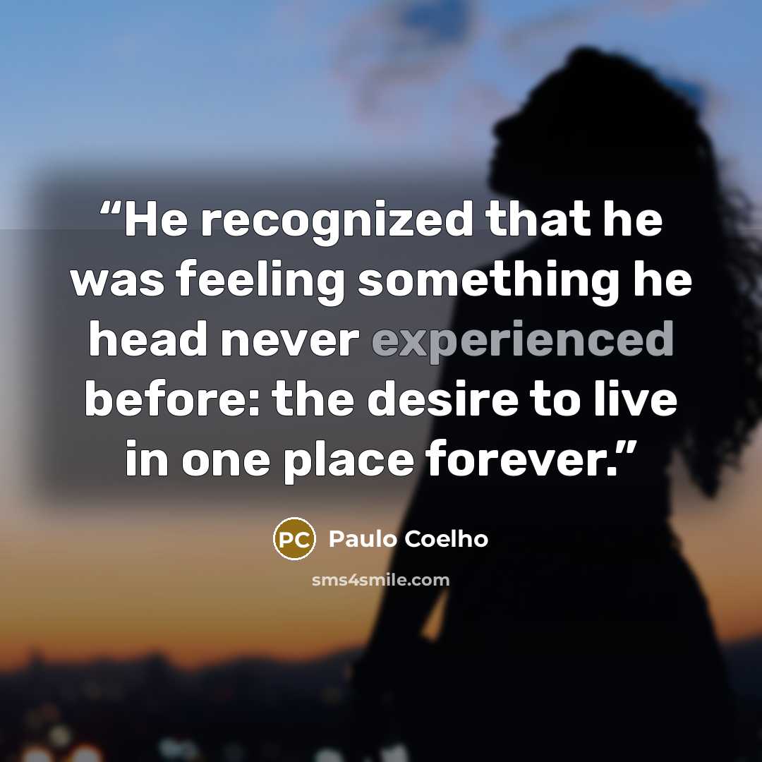 “He recognized that he was feeling something he head never experienced before: the desire to live in one place forever.” quote by Paulo Coelho