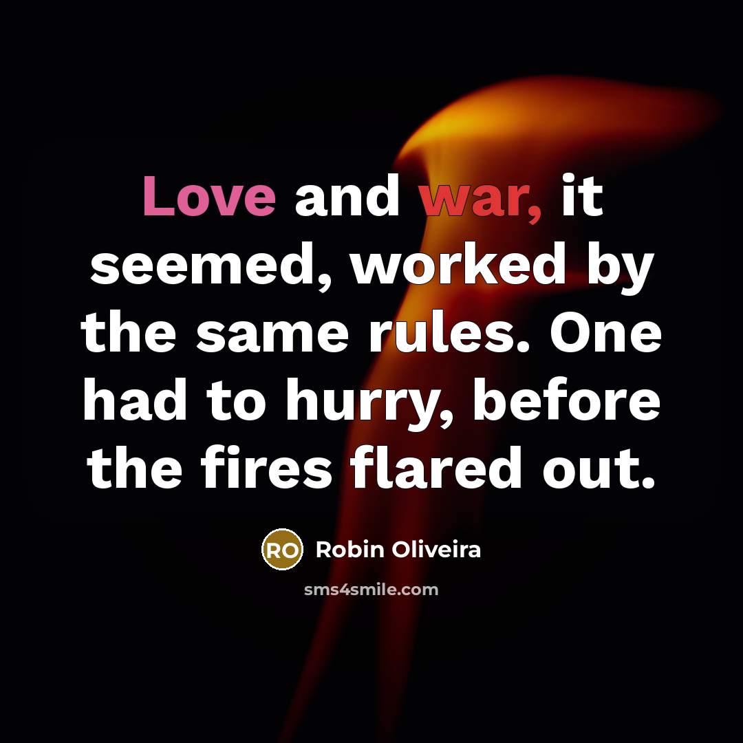 “Love and war, it seemed, worked by the same rules. One had to hurry, before the fires flared out.” quote by Robin Oliveira