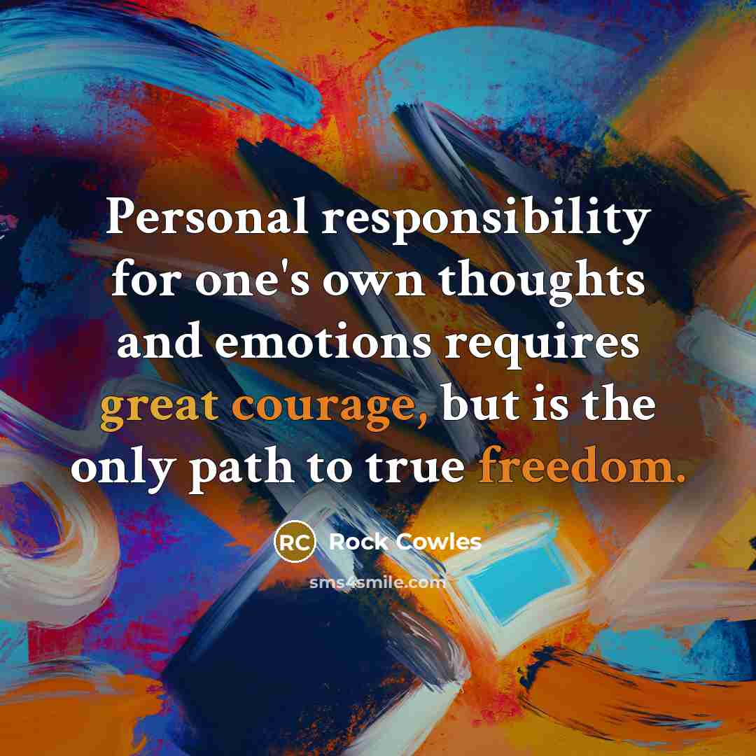 “Personal responsibility for one's own thoughts and emotions requires great courage, but is the only path to true freedom.” quote by Rock Cowles
