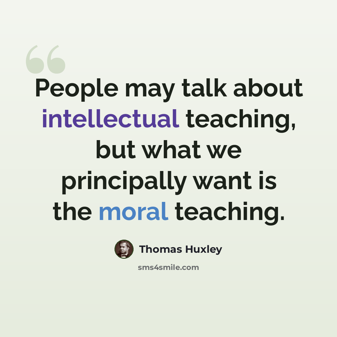 “People may talk about intellectual teaching, but what we principally want is the moral teaching.” quote by Thomas Huxley