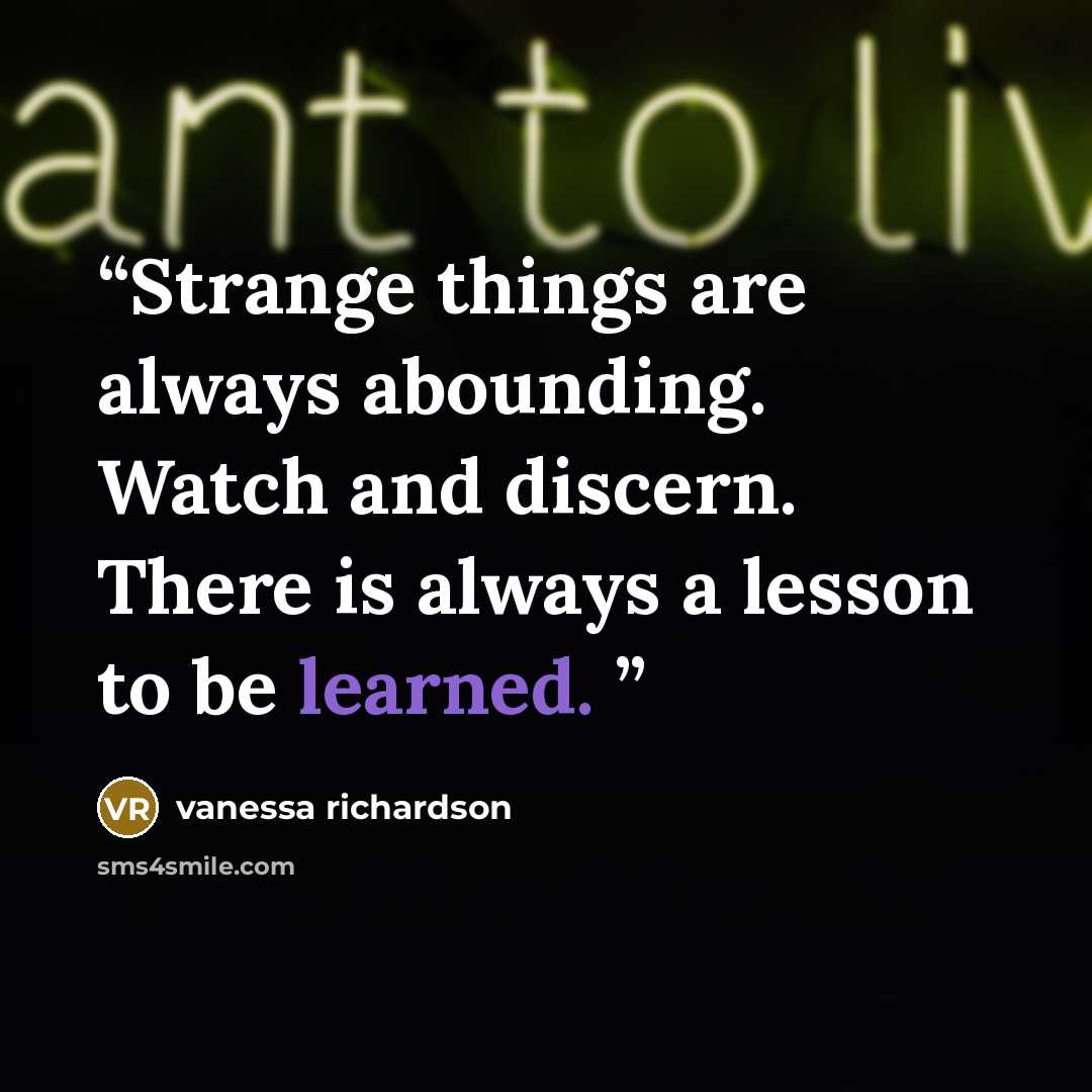 “Strange things are always abounding. Watch and discern. There is always a lesson to be learned.” quote by Vanessa Richardson