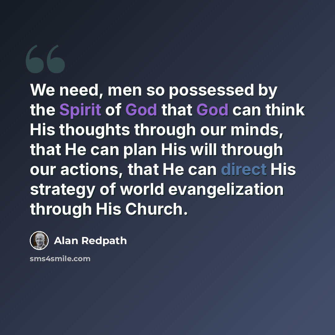 “We need, men so possessed by the Spirit of God that God can think His thoughts through our minds, that He can plan His will through our actions, that He can direct His strategy of world evangelization through His Church.” quote by Alan Redpath