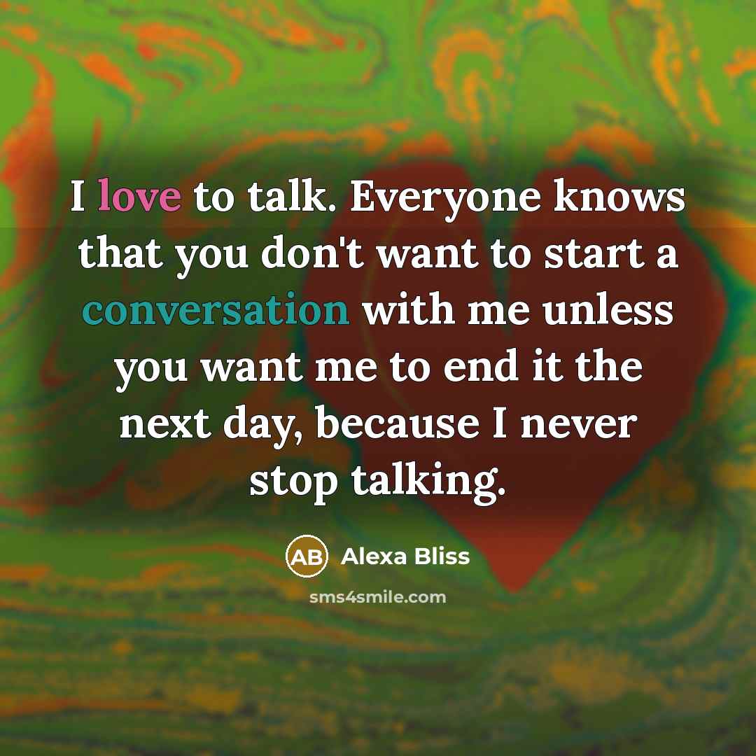 “I love to talk. Everyone knows that you don't want to start a conversation with me unless you want me to end it the next day, because I never stop talking.” quote by Alexa Bliss