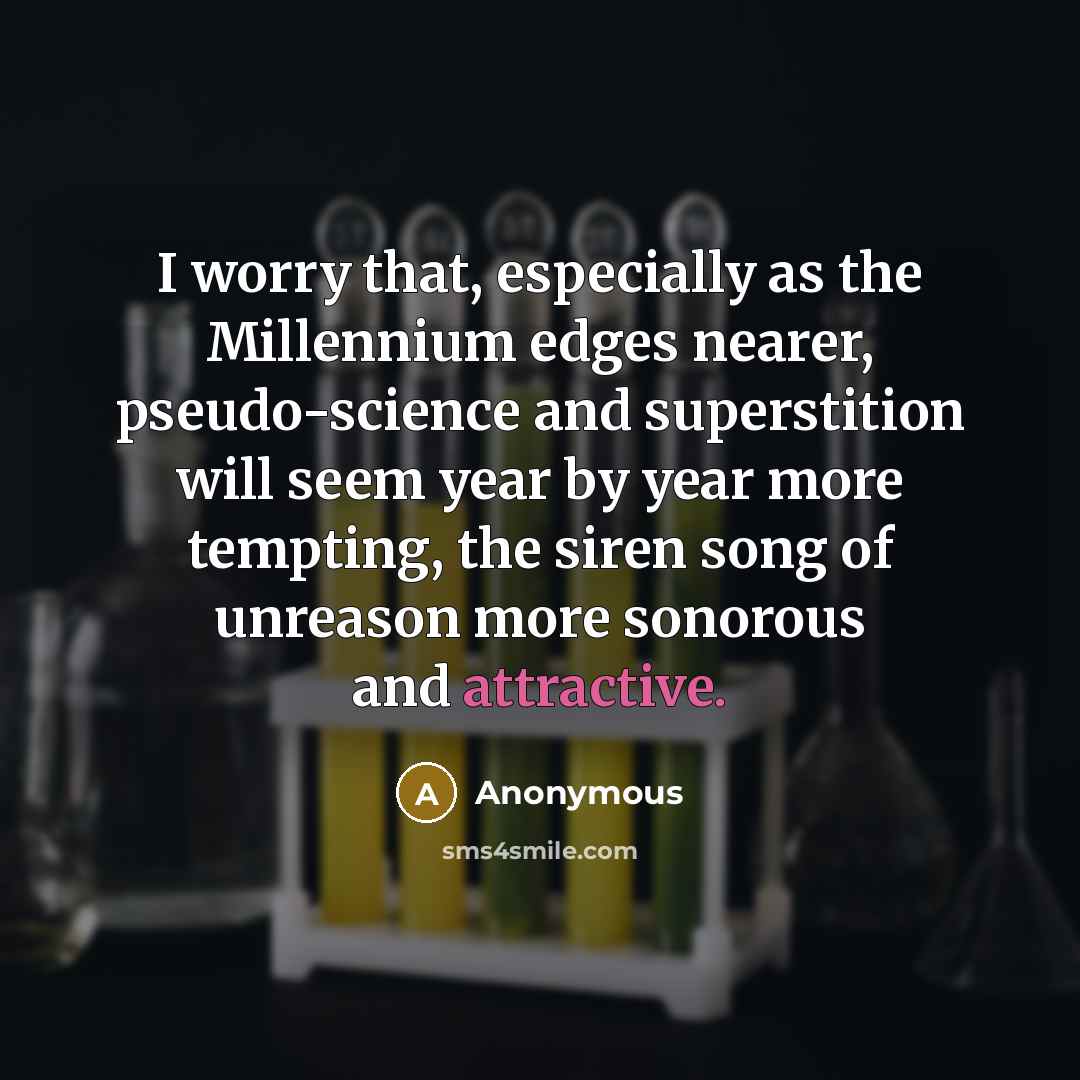 “I worry that, especially as the Millennium edges nearer, pseudo-science and superstition will seem year by year more tempting, the siren song of unreason more sonorous and attractive.” quote by Anonymous