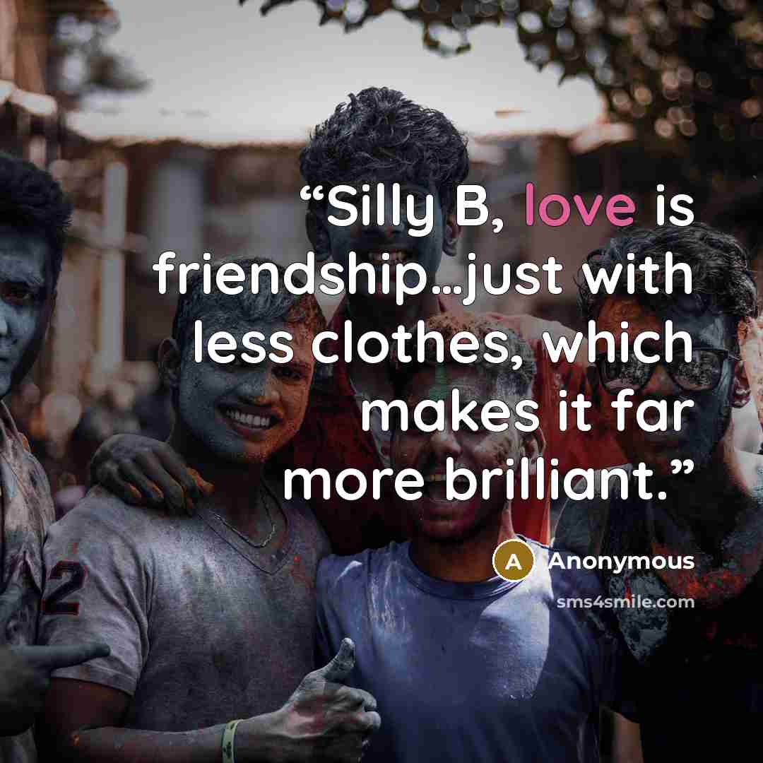 “Silly B, love is friendship…just with less clothes, which makes it far more brilliant.” quote by Anonymous