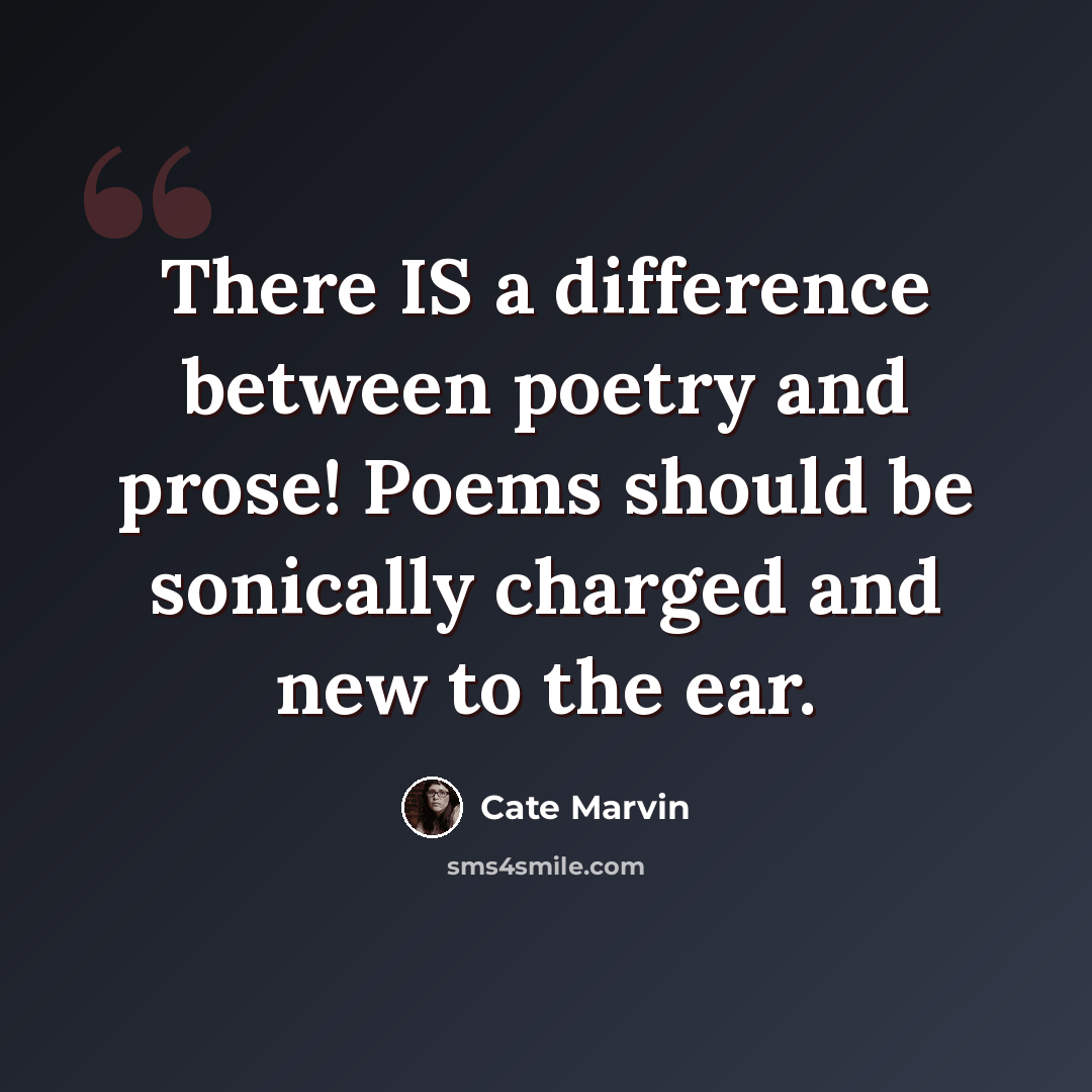 “There IS a difference between poetry and prose! Poems should be sonically charged and new to the ear.” quote by Cate Marvin