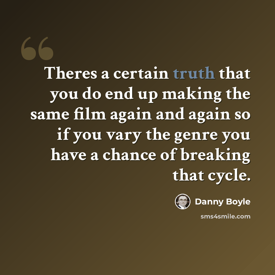 “Theres a certain truth that you do end up making the same film again and again so if you vary the genre you have a chance of breaking that cycle.” quote by Danny Boyle