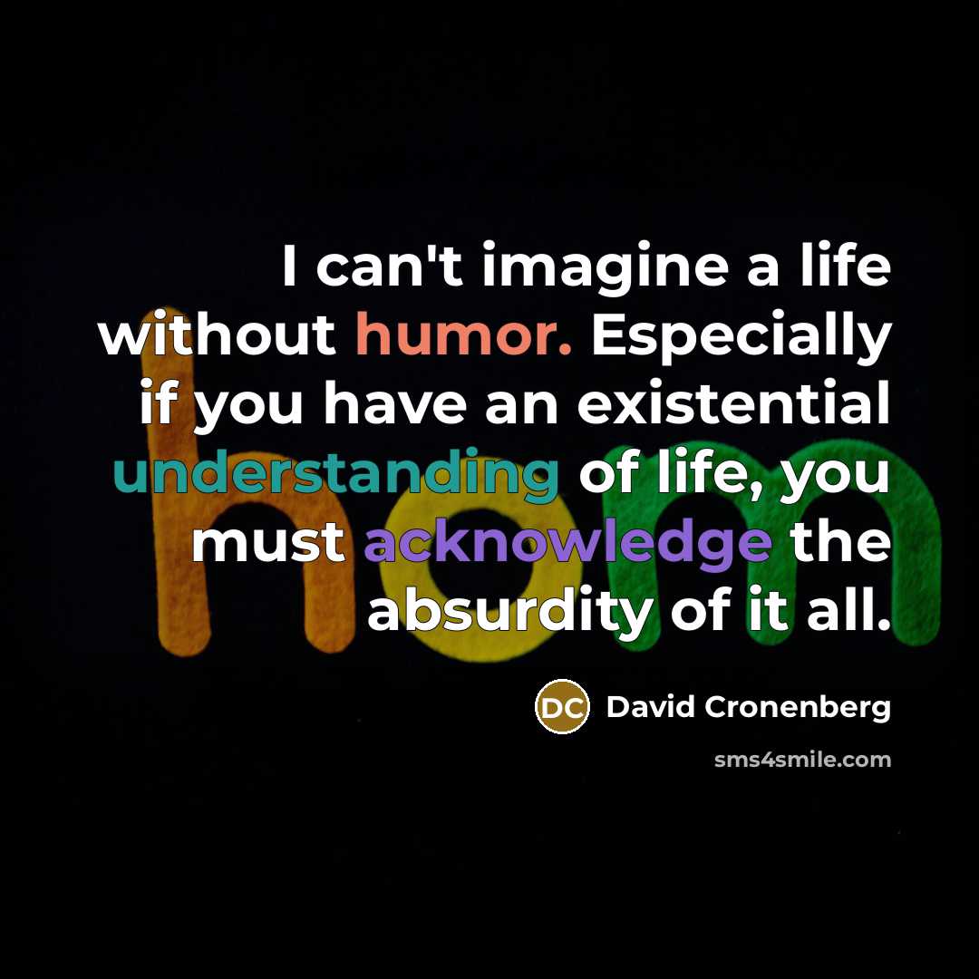 “I can't imagine a life without humor. Especially if you have an existential understanding of life, you must acknowledge the absurdity of it all.” quote by David Cronenberg