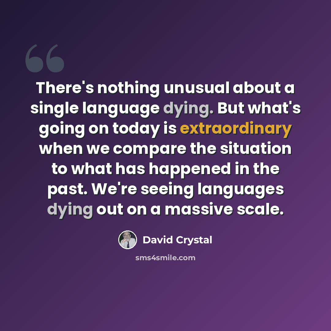 “There's nothing unusual about a single language dying. But what's going on today is extraordinary when we compare the situation to what has happened in the past. We're seeing languages dying out on a massive scale.” quote by David Crystal