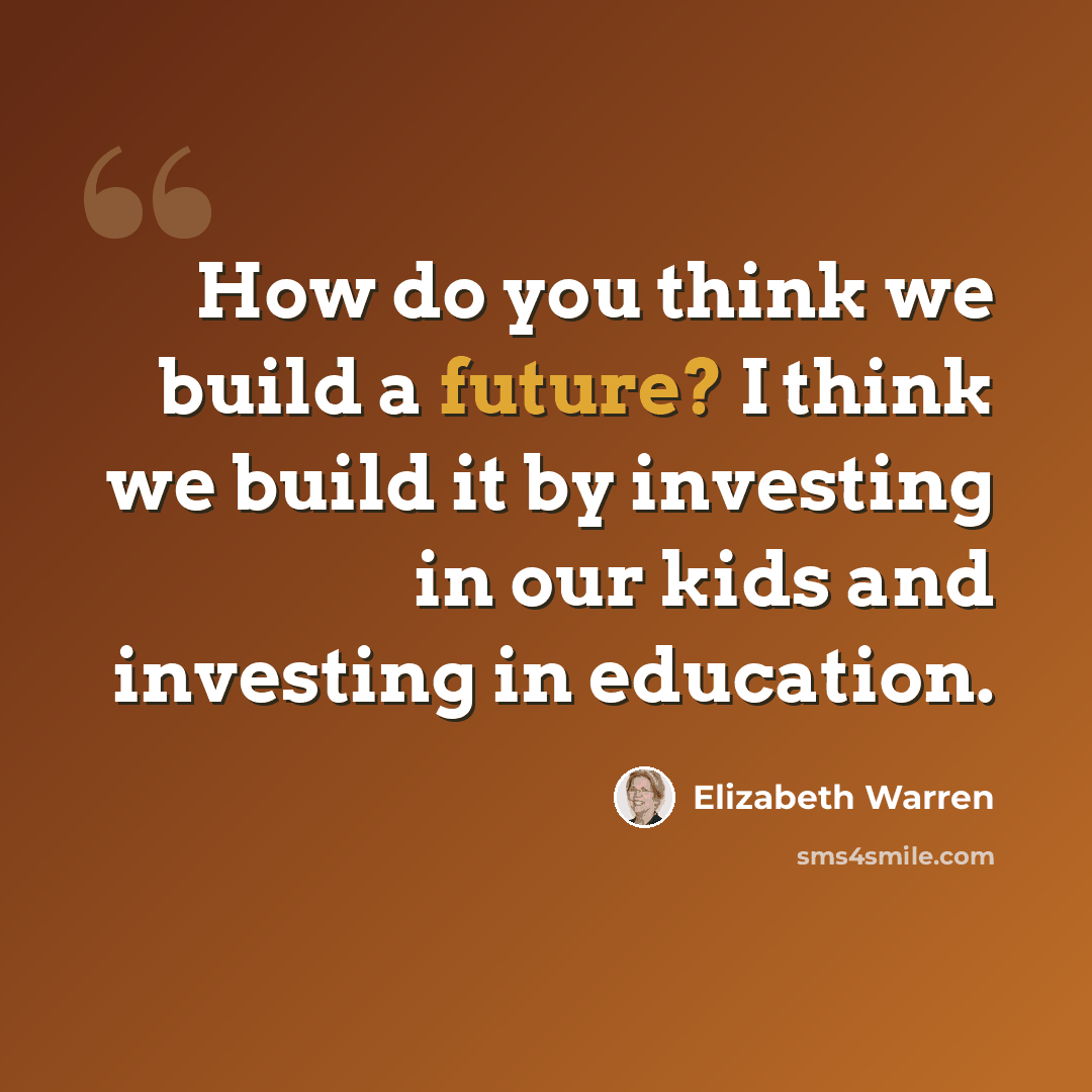 “How do you think we build a future? I think we build it by investing in our kids and investing in education.” quote by Elizabeth Warren