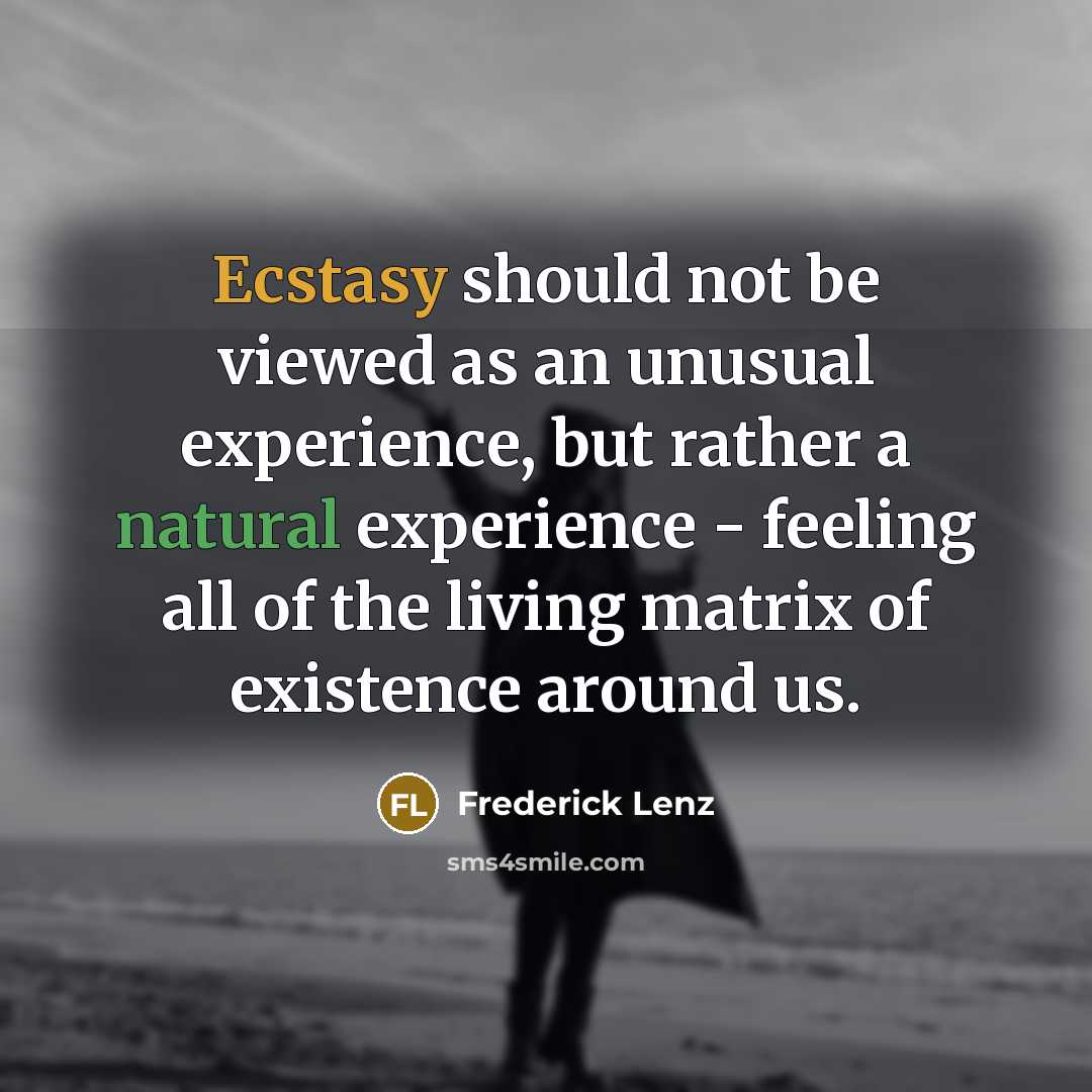 “Ecstasy should not be viewed as an unusual experience, but rather a natural experience - feeling all of the living matrix of existence around us.” quote by Frederick Lenz