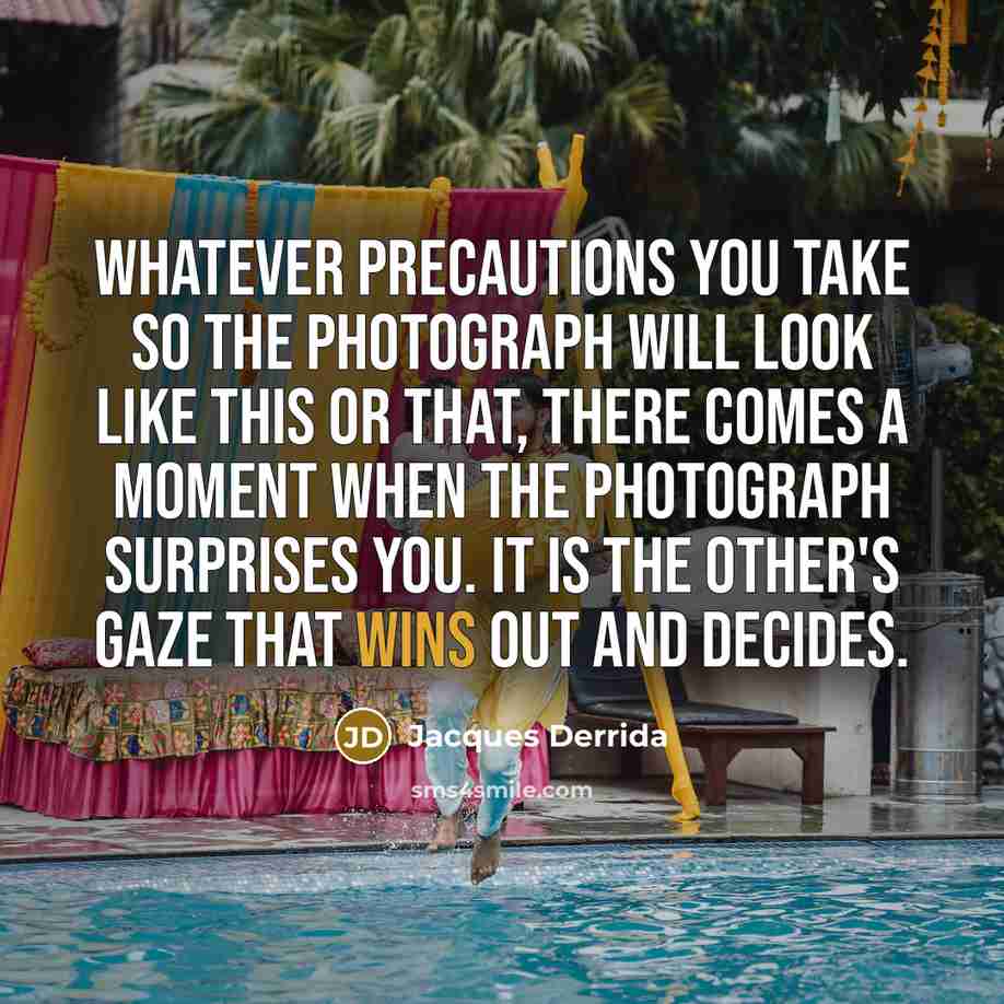 “Whatever precautions you take so the photograph will look like this or that, there comes a moment when the photograph surprises you. It is the other's gaze that wins out and decides.” quote by Jacques Derrida