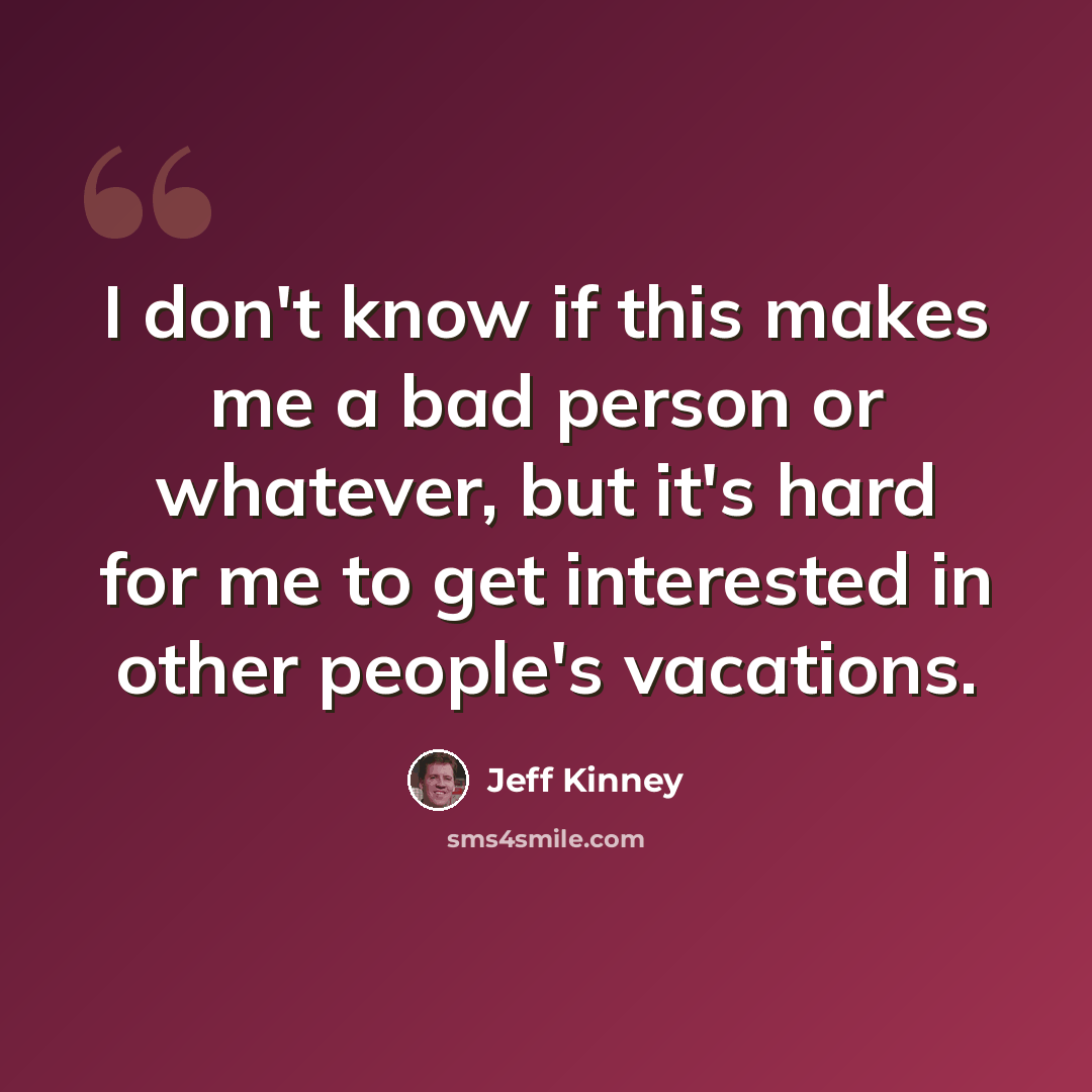 “I don't know if this makes me a bad person or whatever, but it's hard for me to get interested in other people's vacations.” quote by Jeff Kinney