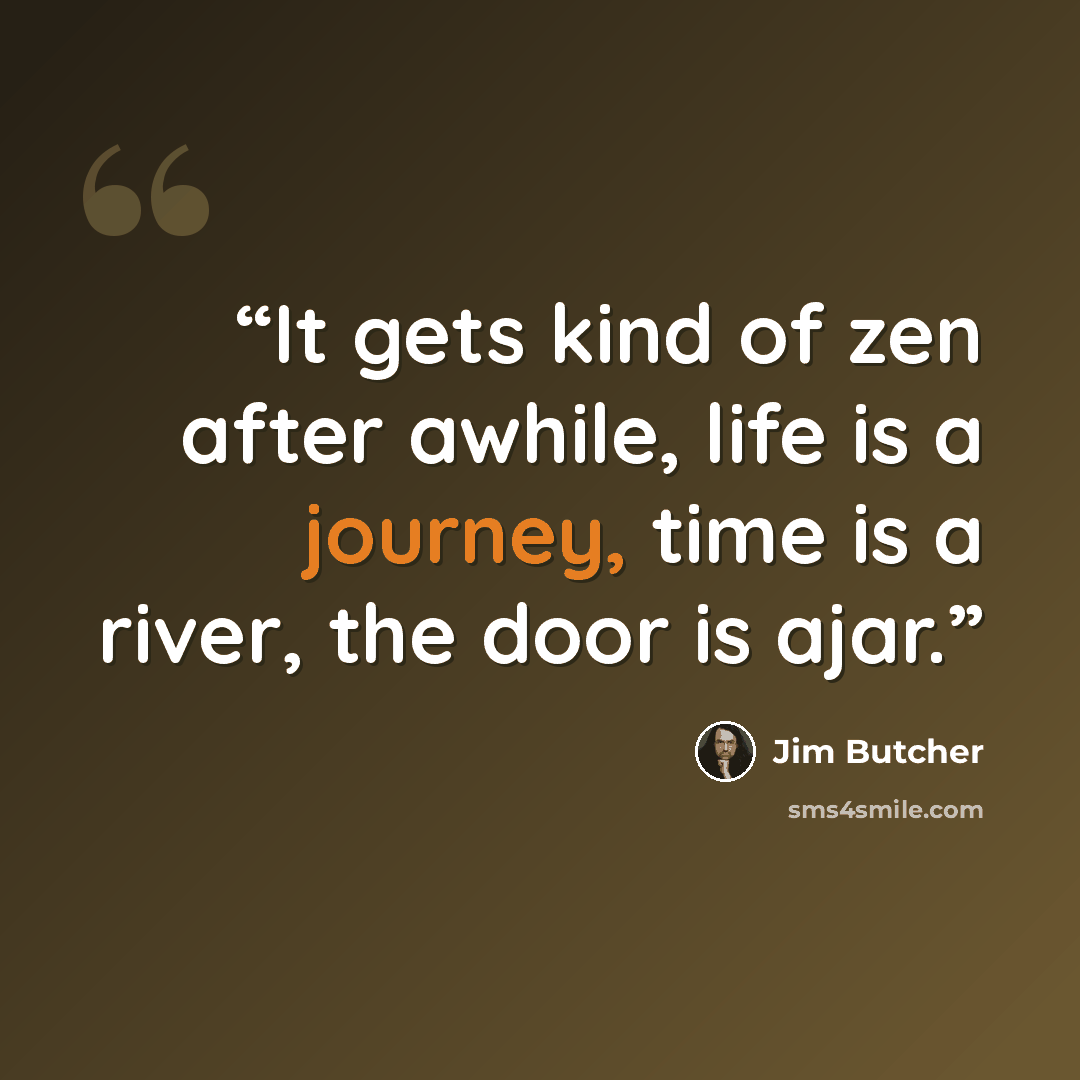 “It gets kind of zen after awhile, life is a journey, time is a river, the door is ajar.” quote by Jim Butcher