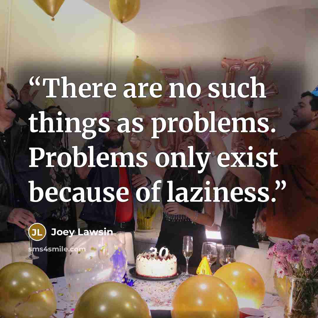 “There are no such things as problems. Problems only exist because of laziness.” quote by Joey Lawsin