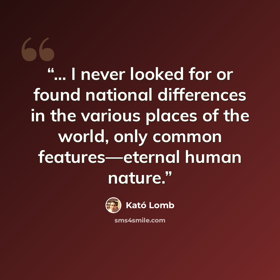 “... I never looked for or found national differences in the various places of the world, only common features—eternal human nature.” quote by Kató Lomb