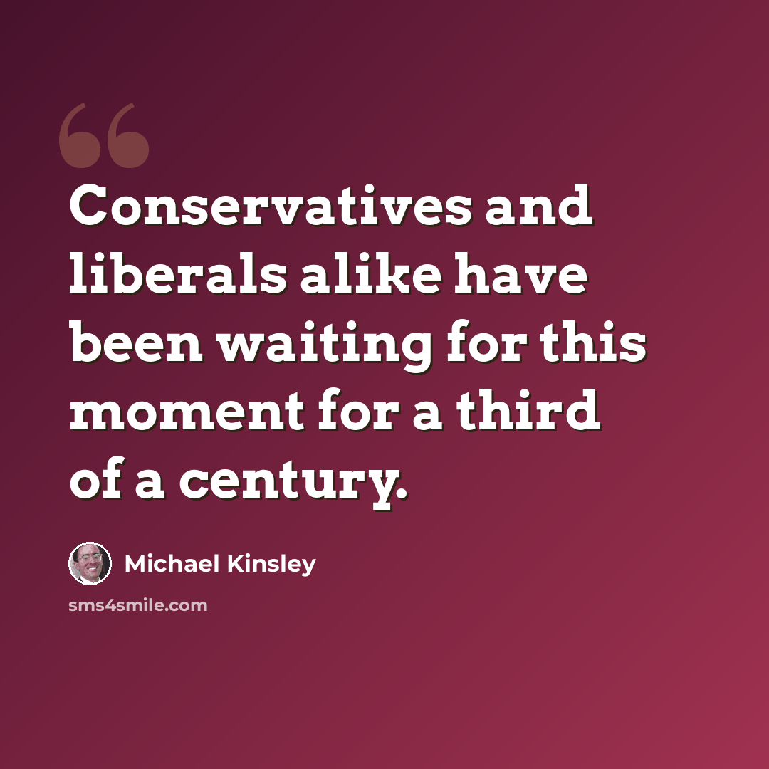 “Conservatives and liberals alike have been waiting for this moment for a third of a century.” quote by Michael Kinsley