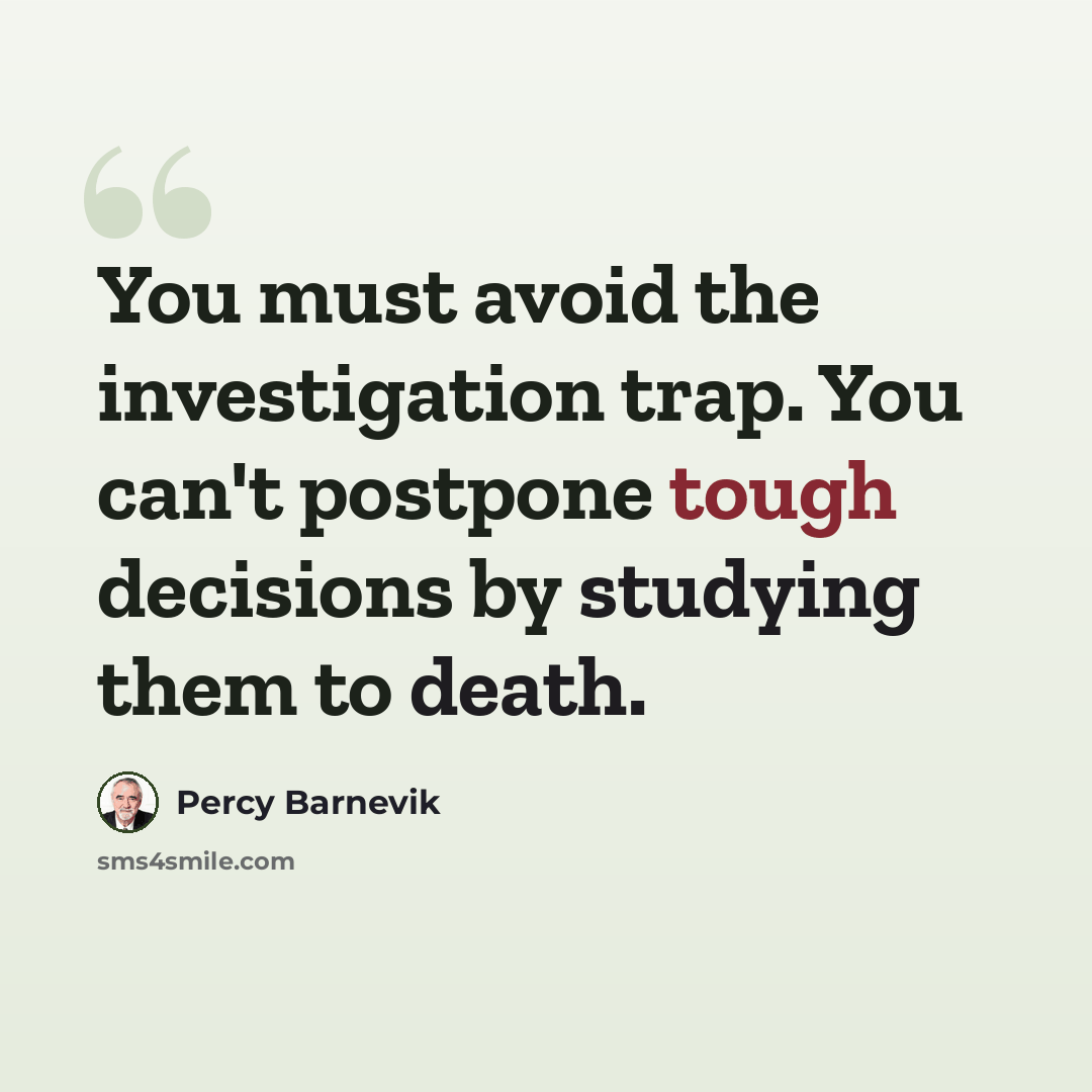 “You must avoid the investigation trap. You can't postpone tough decisions by studying them to death.” quote by Percy Barnevik