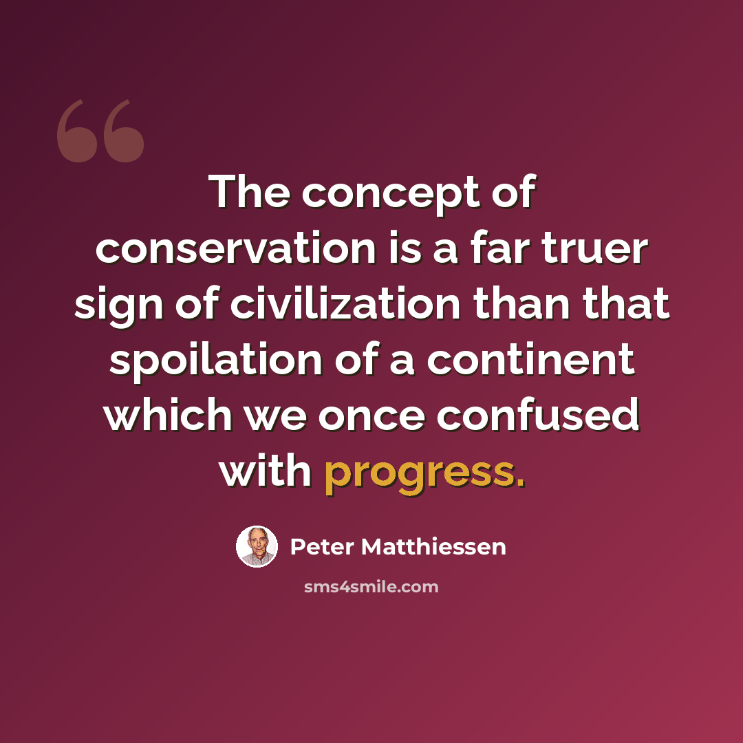 “The concept of conservation is a far truer sign of civilization than that spoilation of a continent which we once confused with progress.” quote by Peter Matthiessen
