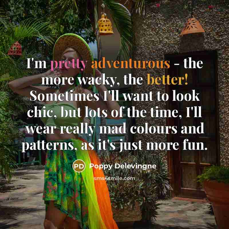 “I'm pretty adventurous - the more wacky, the better! Sometimes I'll want to look chic, but lots of the time, I'll wear really mad colours and patterns, as it's just more fun.” quote by Poppy Delevingne